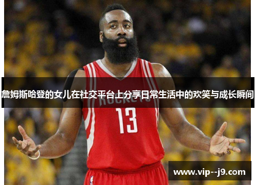 詹姆斯哈登的女儿在社交平台上分享日常生活中的欢笑与成长瞬间 詹姆斯哈登的女儿在社交平台上分享日常生活中的欢笑与成长瞬间