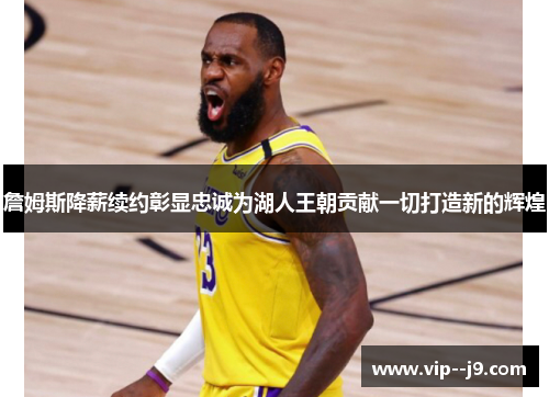 詹姆斯降薪续约彰显忠诚为湖人王朝贡献一切打造新的辉煌