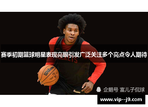 赛季初期篮球明星表现亮眼引发广泛关注多个亮点令人期待