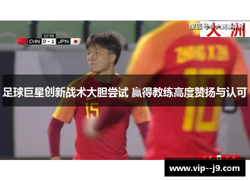 足球巨星创新战术大胆尝试 赢得教练高度赞扬与认可
