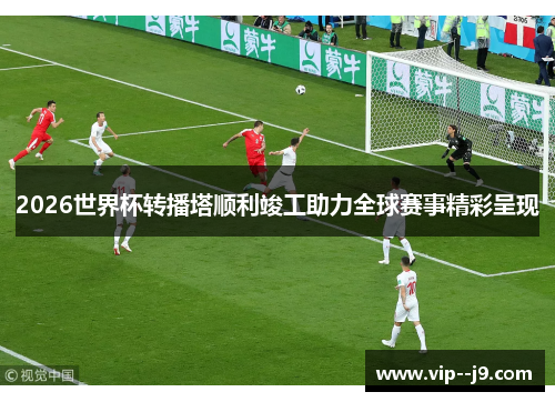 2026世界杯转播塔顺利竣工助力全球赛事精彩呈现