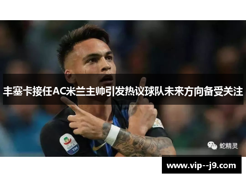 丰塞卡接任AC米兰主帅引发热议球队未来方向备受关注