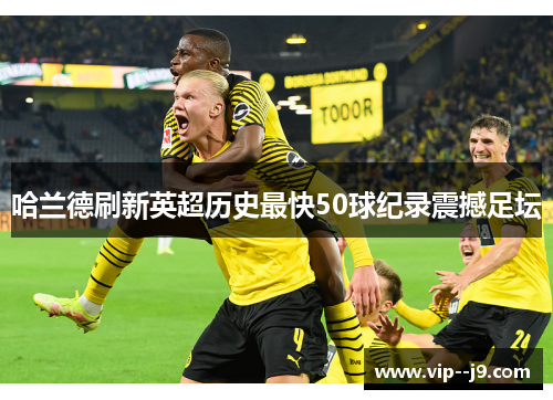 哈兰德刷新英超历史最快50球纪录震撼足坛