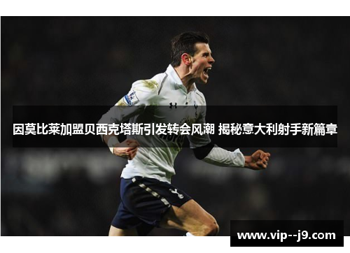 因莫比莱加盟贝西克塔斯引发转会风潮 揭秘意大利射手新篇章