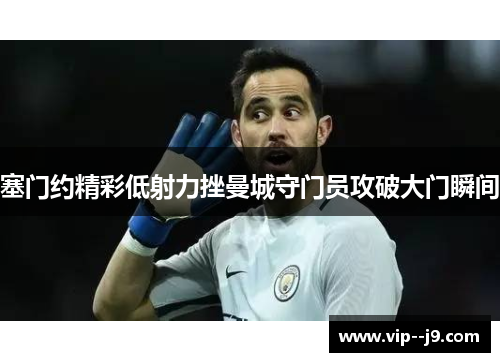 塞门约精彩低射力挫曼城守门员攻破大门瞬间