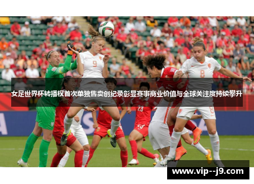 女足世界杯转播权首次单独售卖创纪录彰显赛事商业价值与全球关注度持续攀升