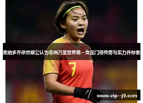 恩纳多齐依然被公认为非洲乃至世界第一女足门将传奇与实力并存者