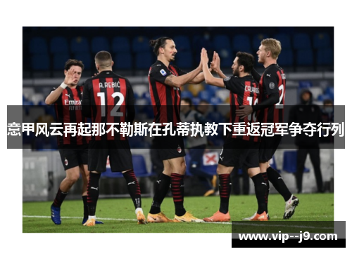意甲风云再起那不勒斯在孔蒂执教下重返冠军争夺行列