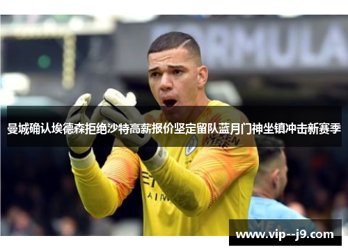 曼城确认埃德森拒绝沙特高薪报价坚定留队蓝月门神坐镇冲击新赛季