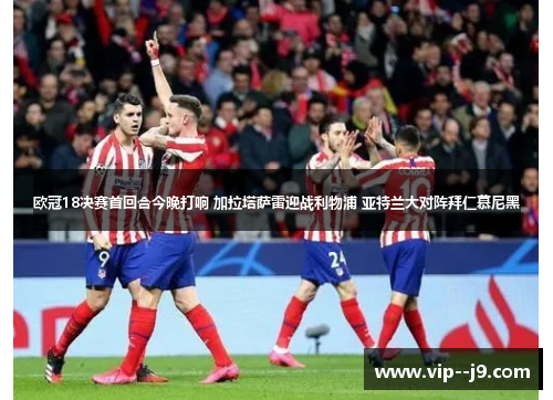 欧冠18决赛首回合今晚打响 加拉塔萨雷迎战利物浦 亚特兰大对阵拜仁慕尼黑