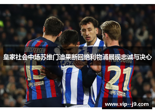 皇家社会中场苏维门迪果断回绝利物浦展现忠诚与决心