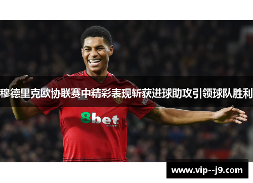 穆德里克欧协联赛中精彩表现斩获进球助攻引领球队胜利