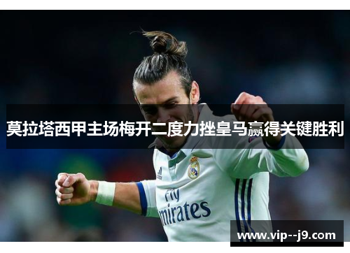 莫拉塔西甲主场梅开二度力挫皇马赢得关键胜利 莫拉塔西甲主场梅开二度力挫皇马赢得关键胜利