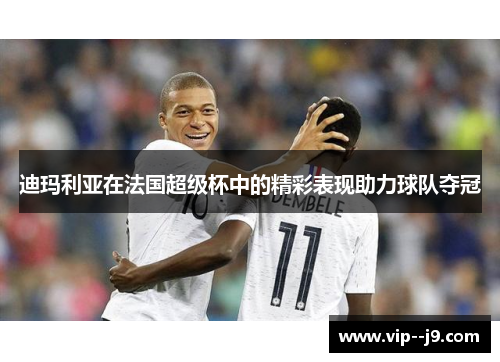 迪玛利亚在法国超级杯中的精彩表现助力球队夺冠