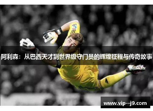 阿利森：从巴西天才到世界级守门员的辉煌征程与传奇故事