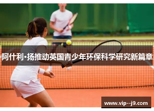 阿什利·扬推动英国青少年环保科学研究新篇章