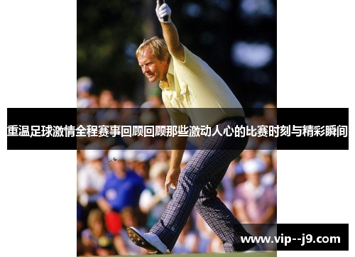 重温足球激情全程赛事回顾回顾那些激动人心的比赛时刻与精彩瞬间