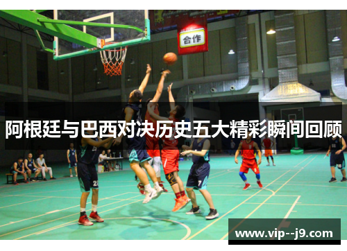 阿根廷与巴西对决历史五大精彩瞬间回顾