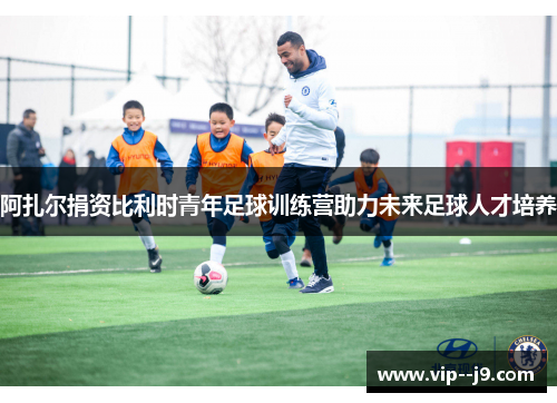 阿扎尔捐资比利时青年足球训练营助力未来足球人才培养