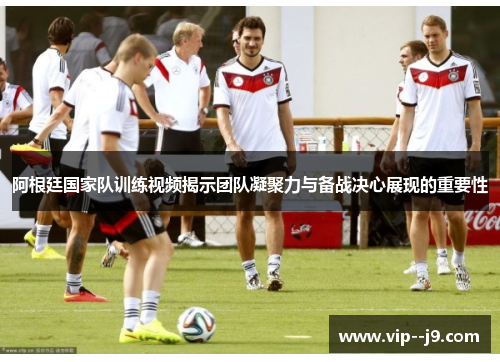 阿根廷国家队训练视频揭示团队凝聚力与备战决心展现的重要性