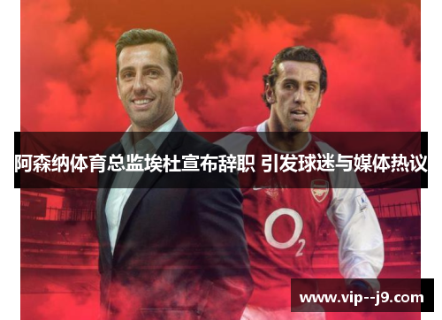 阿森纳体育总监埃杜宣布辞职 引发球迷与媒体热议