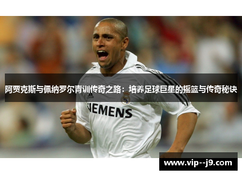 阿贾克斯与佩纳罗尔青训传奇之路：培养足球巨星的摇篮与传奇秘诀