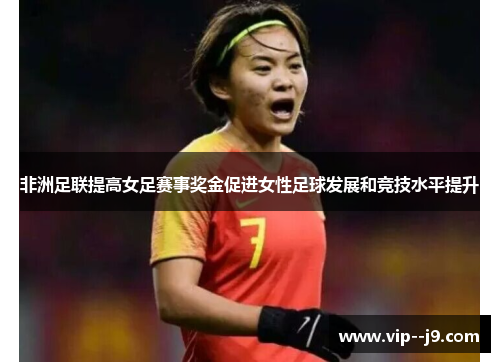 非洲足联提高女足赛事奖金促进女性足球发展和竞技水平提升
