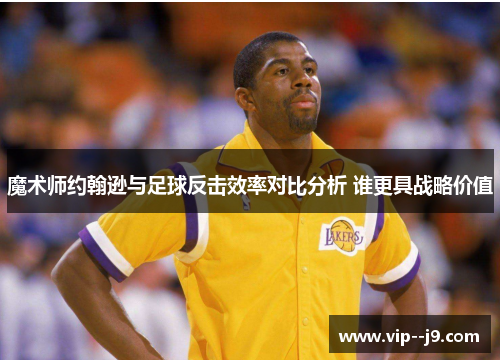 魔术师约翰逊与足球反击效率对比分析 谁更具战略价值