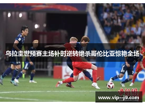 乌拉圭世预赛主场补时逆转绝杀哥伦比亚惊艳全场