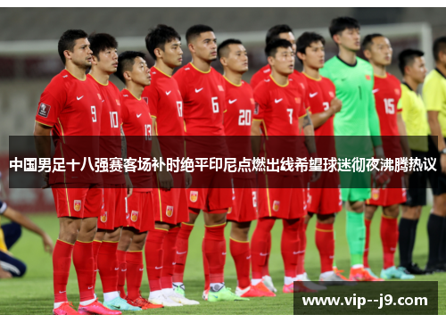 中国男足十八强赛客场补时绝平印尼点燃出线希望球迷彻夜沸腾热议