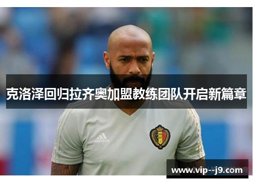 克洛泽回归拉齐奥加盟教练团队开启新篇章