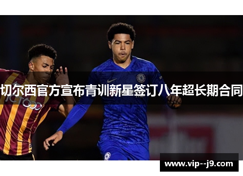 切尔西官方宣布青训新星签订八年超长期合同