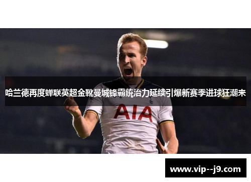 哈兰德再度蝉联英超金靴曼城锋霸统治力延续引爆新赛季进球狂潮来