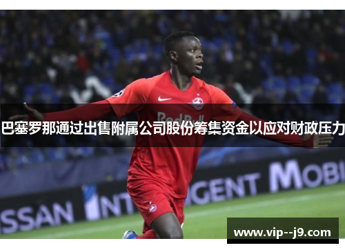 巴塞罗那通过出售附属公司股份筹集资金以应对财政压力