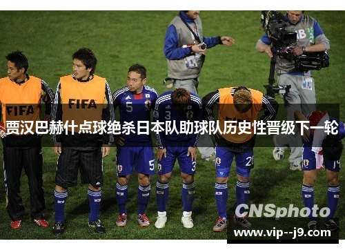贾汉巴赫什点球绝杀日本队助球队历史性晋级下一轮 贾汉巴赫什点球绝杀日本队助球队历史性晋级下一轮