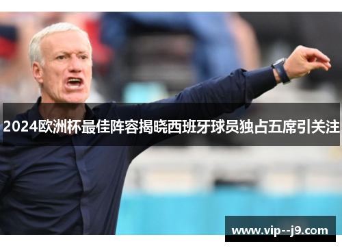 2024欧洲杯最佳阵容揭晓西班牙球员独占五席引关注 2024欧洲杯最佳阵容揭晓西班牙球员独占五席引关注