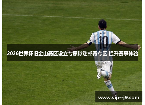 2026世界杯旧金山赛区设立专属球迷邮寄专区 提升赛事体验