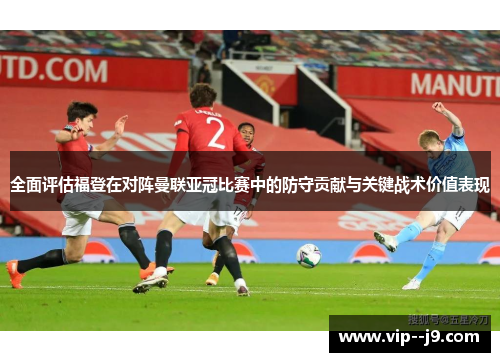 全面评估福登在对阵曼联亚冠比赛中的防守贡献与关键战术价值表现