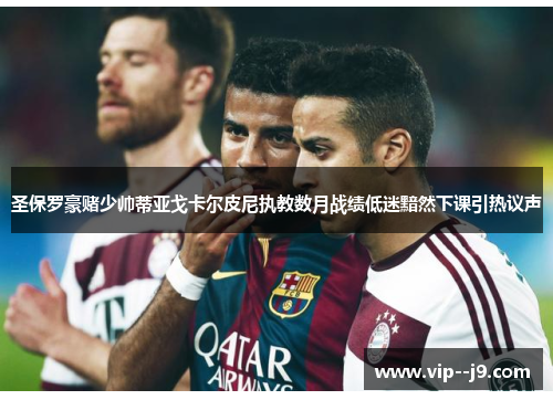 圣保罗豪赌少帅蒂亚戈卡尔皮尼执教数月战绩低迷黯然下课引热议声