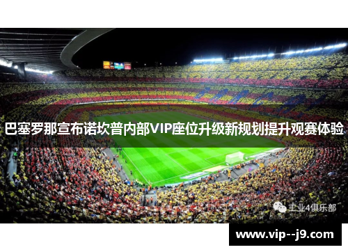 巴塞罗那宣布诺坎普内部VIP座位升级新规划提升观赛体验