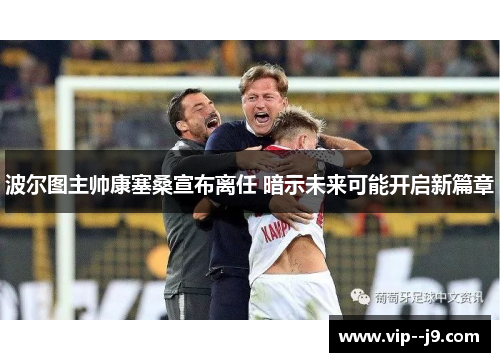 波尔图主帅康塞桑宣布离任 暗示未来可能开启新篇章