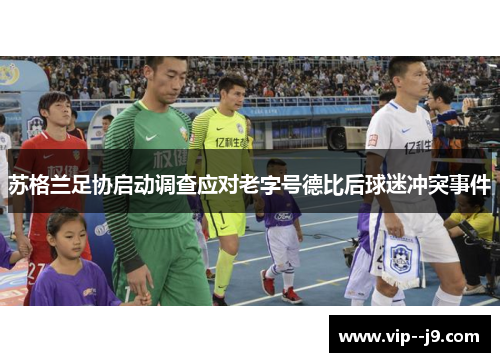 苏格兰足协启动调查应对老字号德比后球迷冲突事件