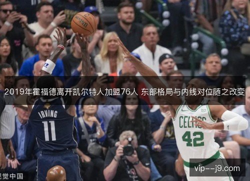 2019年霍福德离开凯尔特人加盟76人 东部格局与内线对位随之改变 2019年霍福德离开凯尔特人加盟76人 东部格局与内线对位随之改变